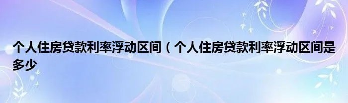 个人住房贷款利率浮动区间（个人住房贷款利率浮动区间是多少
