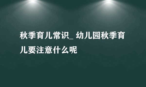 秋季育儿常识_ 幼儿园秋季育儿要注意什么呢