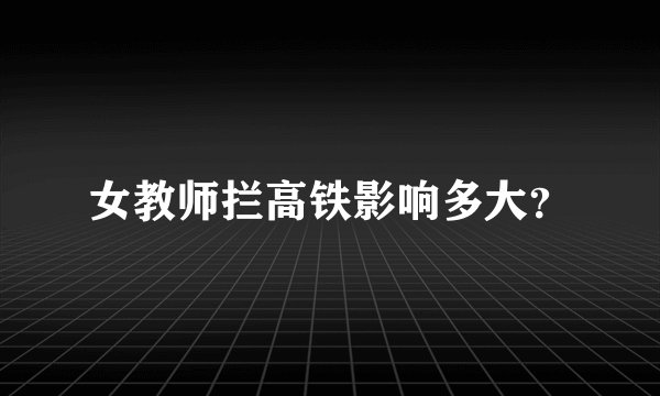 女教师拦高铁影响多大？