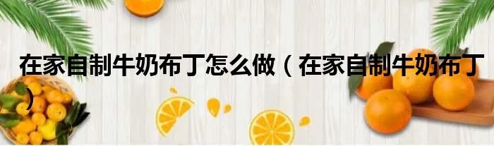 在家自制牛奶布丁怎么做（在家自制牛奶布丁）