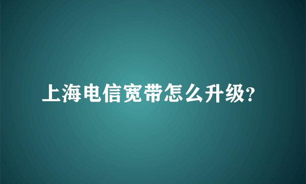 上海电信宽带怎么升级？