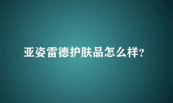 亚姿雷德护肤品怎么样？