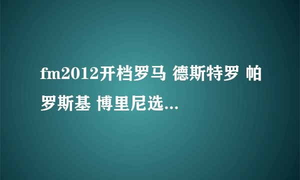 fm2012开档罗马 德斯特罗 帕罗斯基 博里尼选哪个好些 只有一个名额