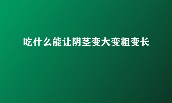 吃什么能让阴茎变大变粗变长