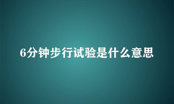 6分钟步行试验是什么意思