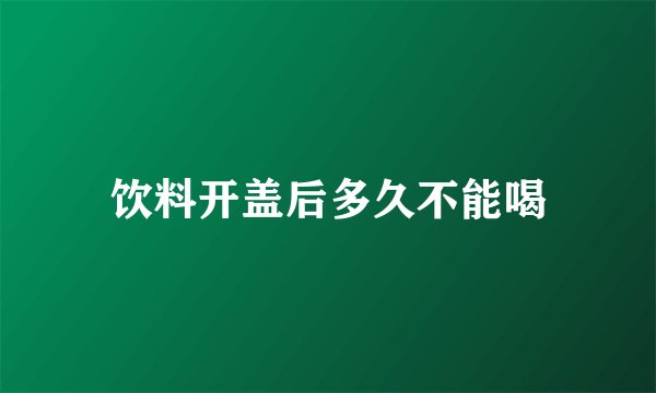 饮料开盖后多久不能喝