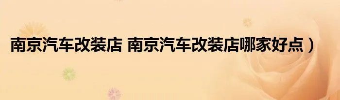 南京汽车改装店 南京汽车改装店哪家好点）