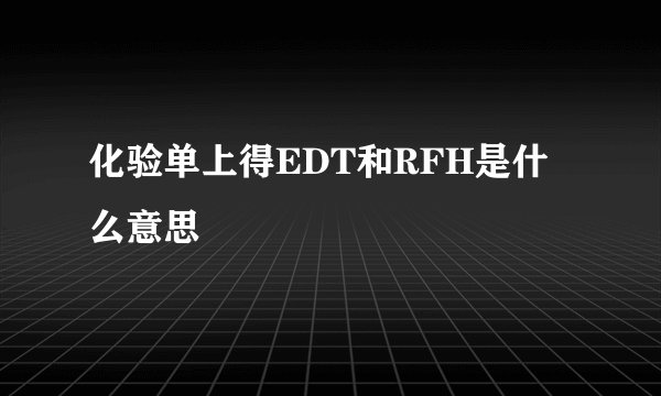 化验单上得EDT和RFH是什么意思