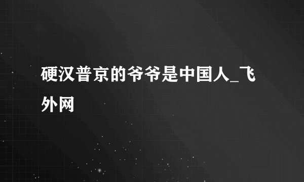 硬汉普京的爷爷是中国人_飞外网