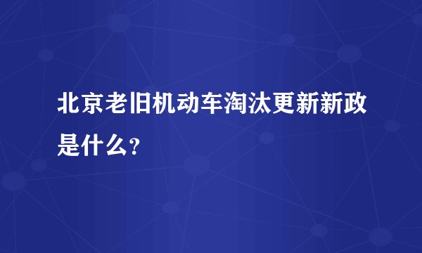 北京老旧机动车淘汰更新新政是什么？
