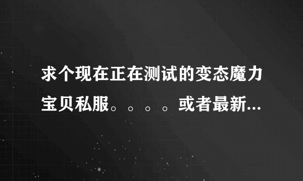 求个现在正在测试的变态魔力宝贝私服。。。。或者最新的魔力私服。。要变态的！