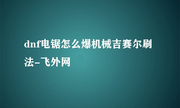 dnf电锯怎么爆机械吉赛尔刷法-飞外网