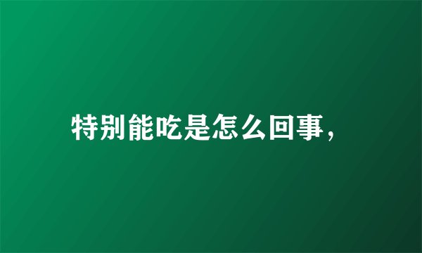 特别能吃是怎么回事，