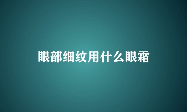 眼部细纹用什么眼霜