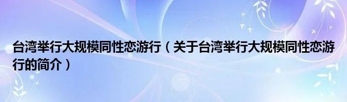 台湾举行大规模同性恋游行（关于台湾举行大规模同性恋游行的简介）
