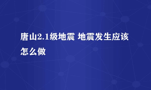 唐山2.1级地震 地震发生应该怎么做