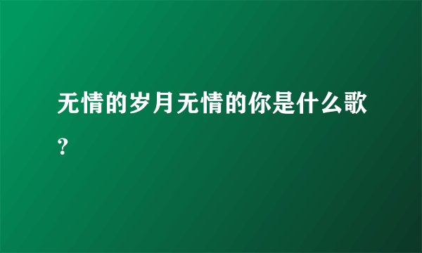 无情的岁月无情的你是什么歌？