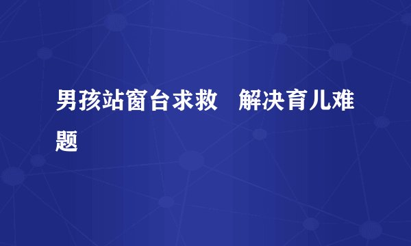 男孩站窗台求救 解决育儿难题