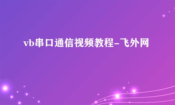 vb串口通信视频教程-飞外网