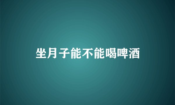 坐月子能不能喝啤酒