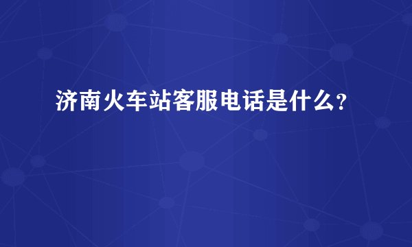 济南火车站客服电话是什么？
