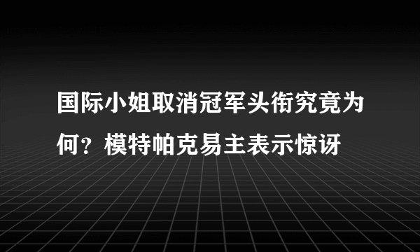 国际小姐取消冠军头衔究竟为何？模特帕克易主表示惊讶