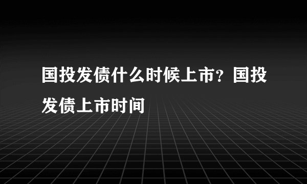 国投发债什么时候上市?国投发债上市时间