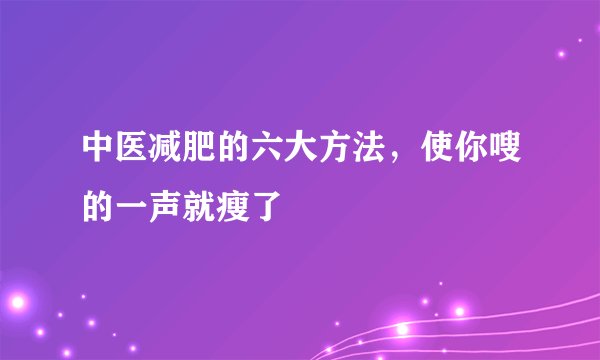 中医减肥的六大方法，使你嗖的一声就瘦了
