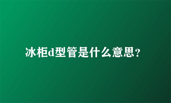 冰柜d型管是什么意思？