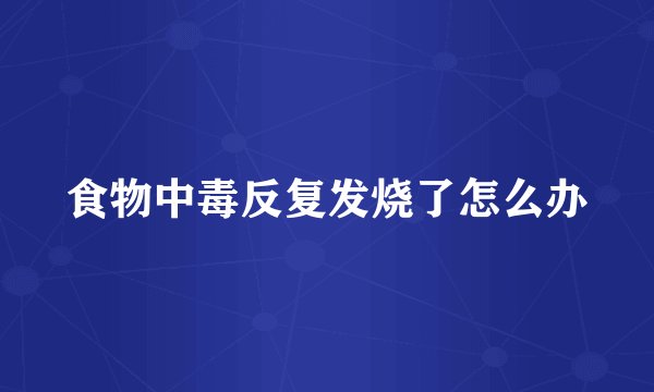 食物中毒反复发烧了怎么办