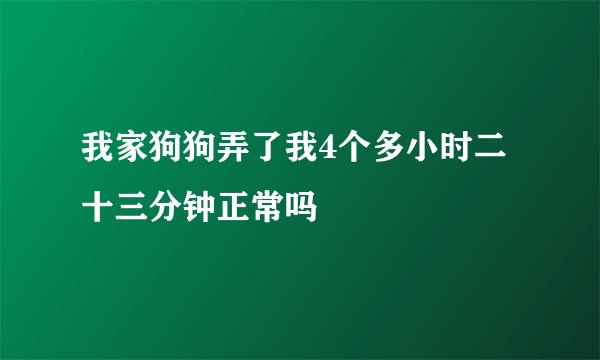 我家狗狗弄了我4个多小时二十三分钟正常吗
