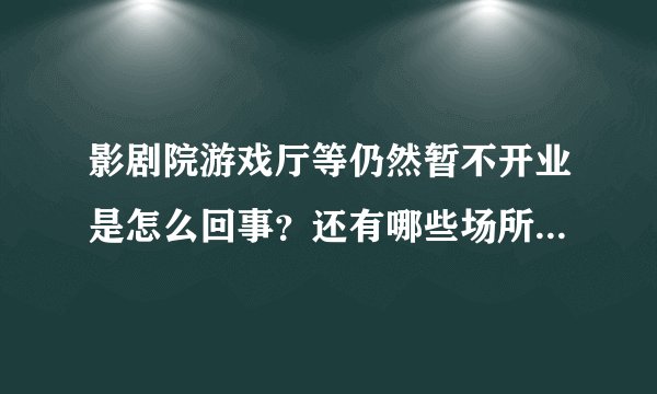 影剧院游戏厅等仍然暂不开业是怎么回事？还有哪些场所不能开业？附最新通知 - 飞外网