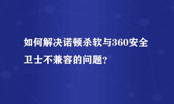 如何解决诺顿杀软与360安全卫士不兼容的问题？
