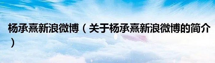 杨承熹新浪微博（关于杨承熹新浪微博的简介）