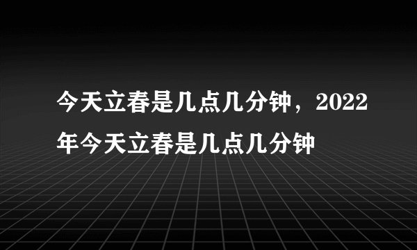 今天立春是几点几分钟，2022年今天立春是几点几分钟
