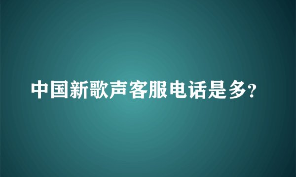 中国新歌声客服电话是多？