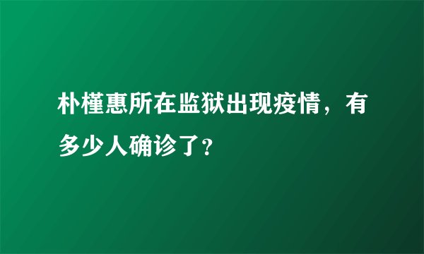 朴槿惠所在监狱出现疫情，有多少人确诊了？
