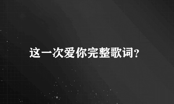 这一次爱你完整歌词？