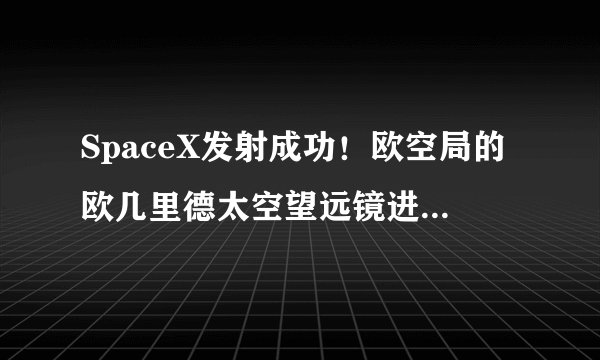 SpaceX发射成功！欧空局的欧几里德太空望远镜进入预定轨道