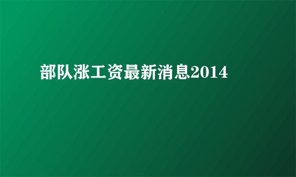 部队涨工资最新消息2014