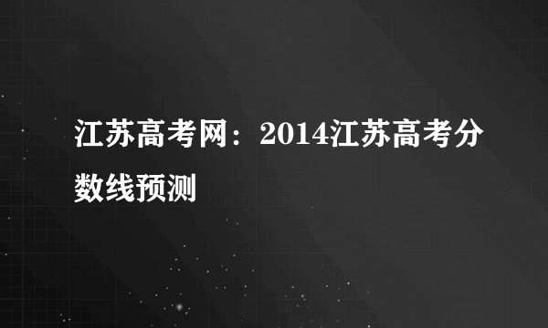 江苏高考网：2014江苏高考分数线预测