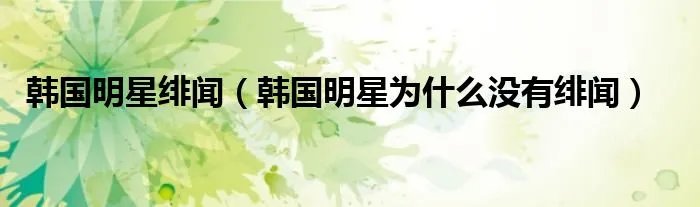 韩国明星绯闻（韩国明星为什么没有绯闻）