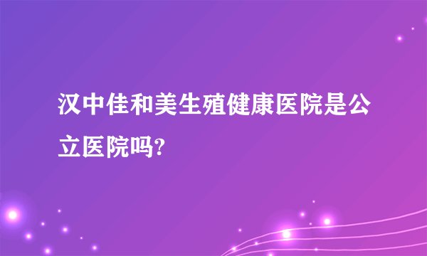 汉中佳和美生殖健康医院是公立医院吗?