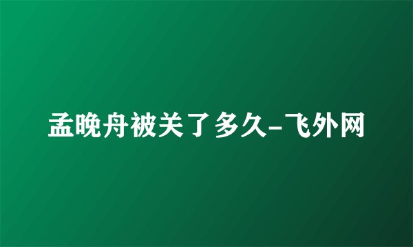 孟晚舟被关了多久-飞外网