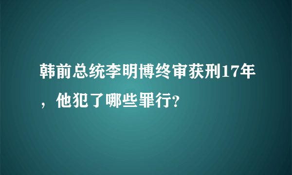 韩前总统李明博终审获刑17年，他犯了哪些罪行？