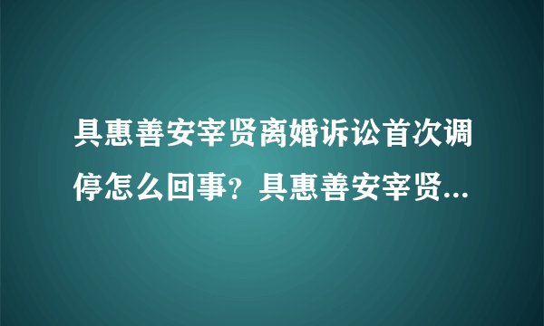 具惠善安宰贤离婚诉讼首次调停怎么回事?具惠善安宰贤为什么还没离婚