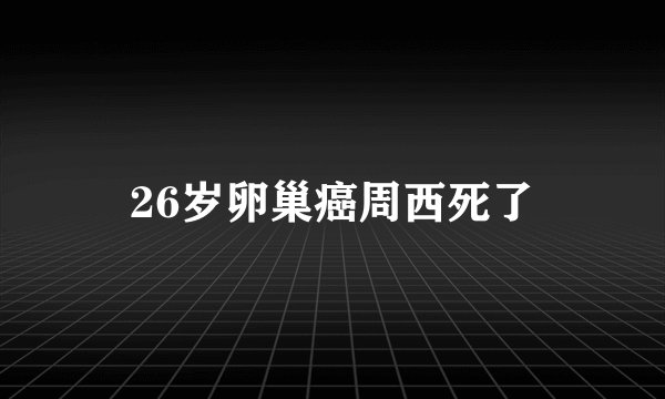 26岁卵巢癌周西死了