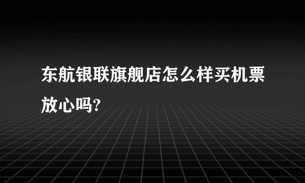 东航银联旗舰店怎么样买机票放心吗?
