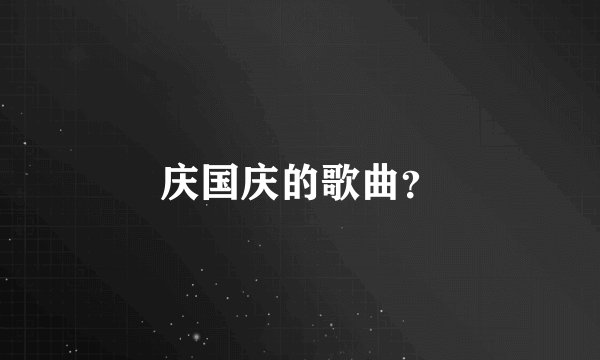 庆国庆的歌曲？