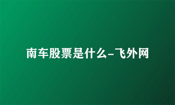 南车股票是什么-飞外网